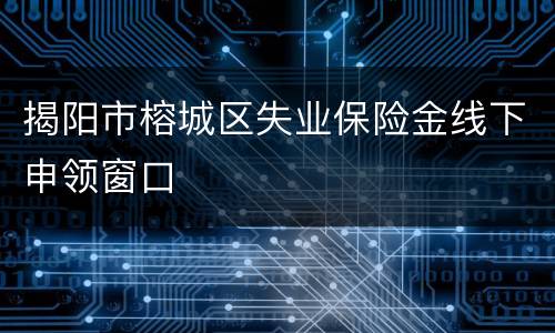 揭阳市榕城区失业保险金线下申领窗口