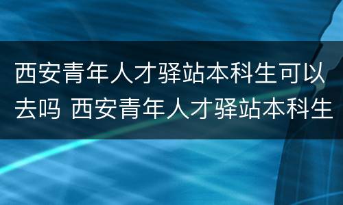 西安青年人才驿站本科生可以去吗 西安青年人才驿站本科生可以去吗