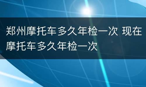郑州摩托车多久年检一次 现在摩托车多久年检一次