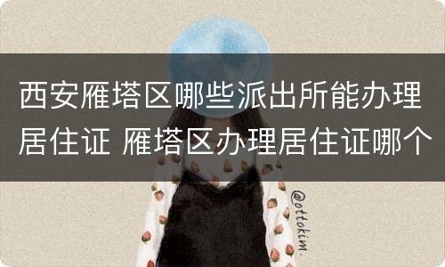西安雁塔区哪些派出所能办理居住证 雁塔区办理居住证哪个派出所最快
