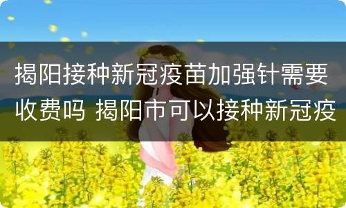 揭阳接种新冠疫苗加强针需要收费吗 揭阳市可以接种新冠疫苗吗