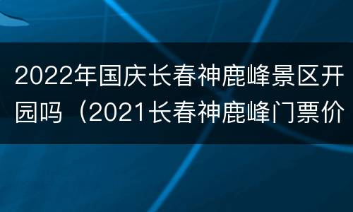 2022年国庆长春神鹿峰景区开园吗（2021长春神鹿峰门票价格）