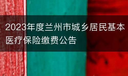 2023年度兰州市城乡居民基本医疗保险缴费公告