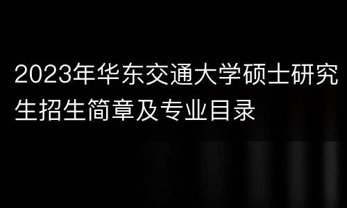 2023年华东交通大学硕士研究生招生简章及专业目录