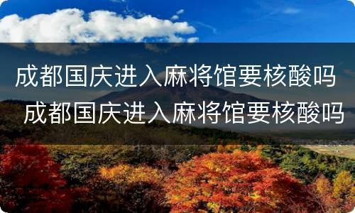 成都国庆进入麻将馆要核酸吗 成都国庆进入麻将馆要核酸吗现在