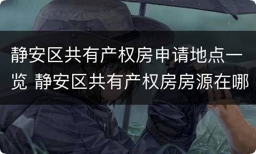静安区共有产权房申请地点一览 静安区共有产权房房源在哪里
