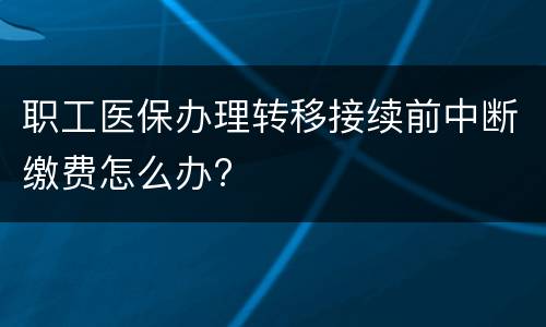 职工医保办理转移接续前中断缴费怎么办?