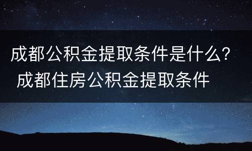 成都公积金提取条件是什么？ 成都住房公积金提取条件