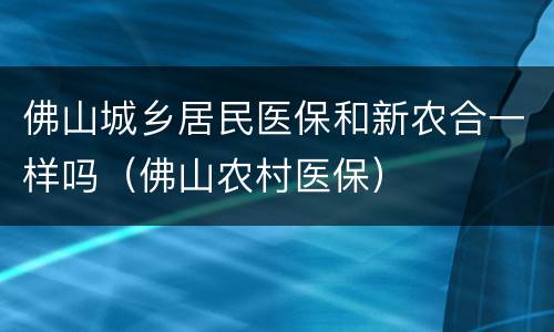 佛山城乡居民医保和新农合一样吗（佛山农村医保）