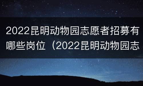 2022昆明动物园志愿者招募有哪些岗位（2022昆明动物园志愿者招募有哪些岗位呢）