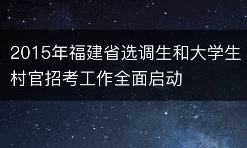 2015年福建省选调生和大学生村官招考工作全面启动