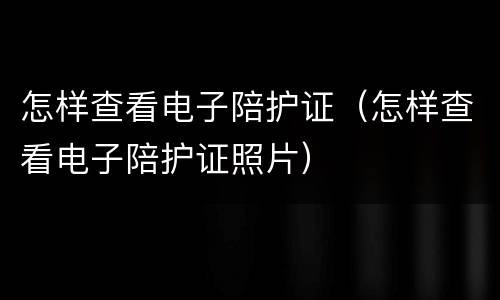 怎样查看电子陪护证（怎样查看电子陪护证照片）