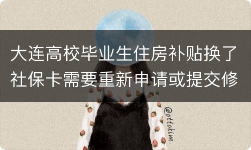 大连高校毕业生住房补贴换了社保卡需要重新申请或提交修改信息吗？