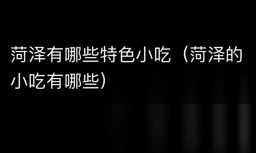 菏泽有哪些特色小吃（菏泽的小吃有哪些）