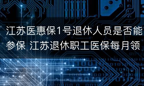 江苏医惠保1号退休人员是否能参保 江苏退休职工医保每月领