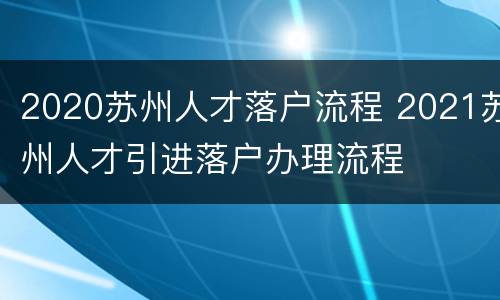 2020苏州人才落户流程 2021苏州人才引进落户办理流程