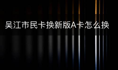 吴江市民卡换新版A卡怎么换