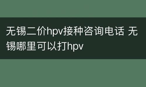 无锡二价hpv接种咨询电话 无锡哪里可以打hpv