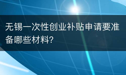 无锡一次性创业补贴申请要准备哪些材料？