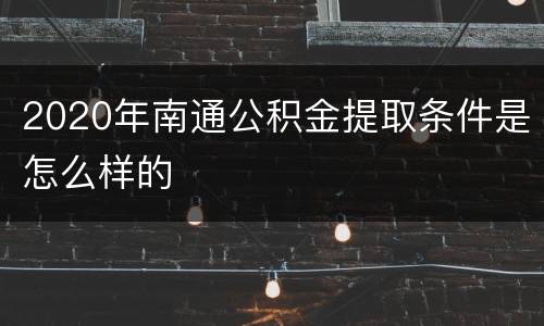 2020年南通公积金提取条件是怎么样的