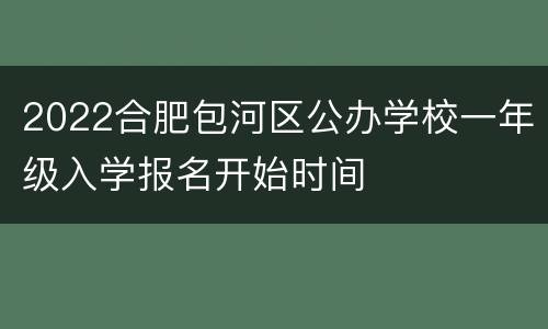 2022合肥包河区公办学校一年级入学报名开始时间