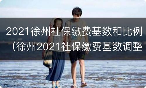 2021徐州社保缴费基数和比例（徐州2021社保缴费基数调整）