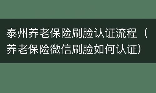 泰州养老保险刷脸认证流程（养老保险微信刷脸如何认证）