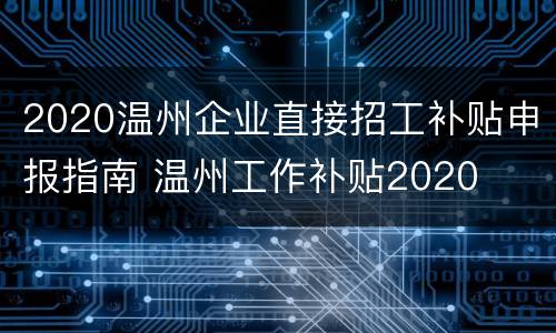 2020温州企业直接招工补贴申报指南 温州工作补贴2020