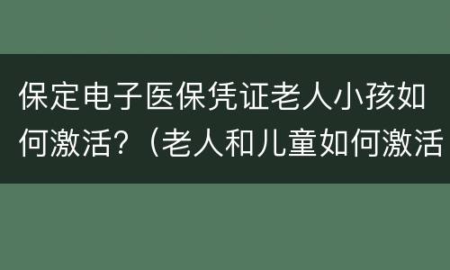 保定电子医保凭证老人小孩如何激活?（老人和儿童如何激活医保电子凭证）