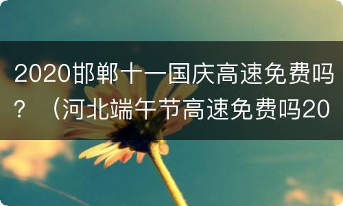 2020邯郸十一国庆高速免费吗？（河北端午节高速免费吗2020）