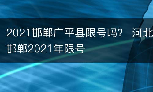 2021邯郸广平县限号吗？ 河北邯郸2021年限号