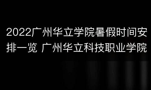 2022广州华立学院暑假时间安排一览 广州华立科技职业学院2021开学时间