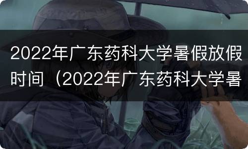 2022年广东药科大学暑假放假时间（2022年广东药科大学暑假放假时间是多少）
