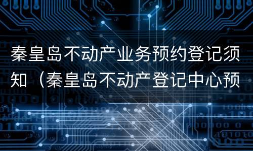 秦皇岛不动产业务预约登记须知（秦皇岛不动产登记中心预约）