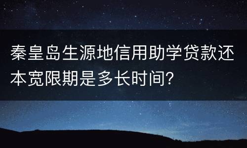 秦皇岛生源地信用助学贷款还本宽限期是多长时间？