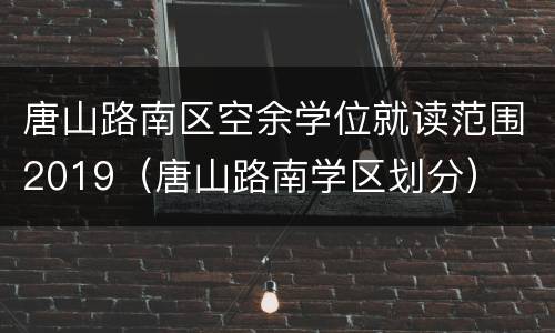 唐山路南区空余学位就读范围2019（唐山路南学区划分）