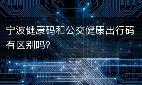宁波健康码和公交健康出行码有区别吗？