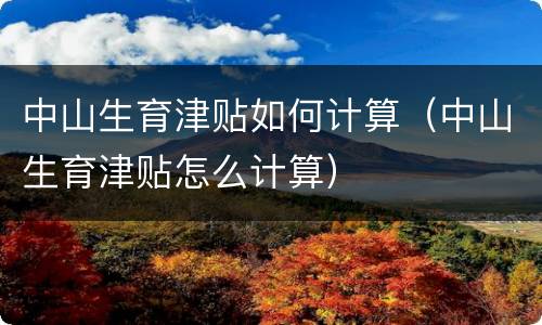 中山生育津贴如何计算（中山生育津贴怎么计算）
