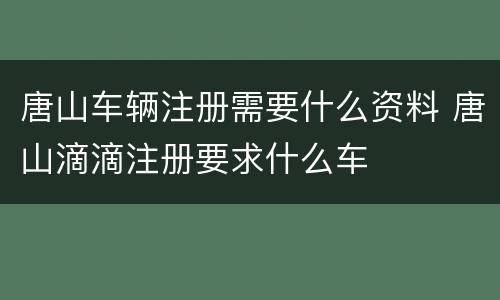 唐山车辆注册需要什么资料 唐山滴滴注册要求什么车