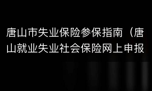 唐山市失业保险参保指南（唐山就业失业社会保险网上申报平台）