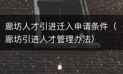 廊坊人才引进迁入申请条件（廊坊引进人才管理办法）