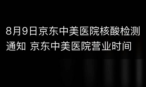 8月9日京东中美医院核酸检测通知 京东中美医院营业时间
