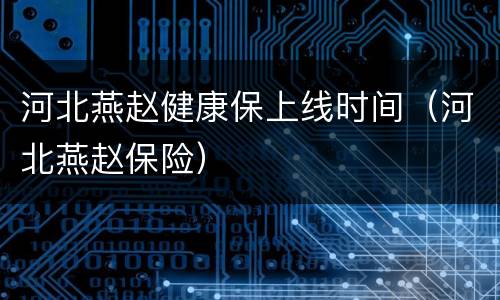 河北燕赵健康保上线时间（河北燕赵保险）