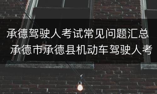 承德驾驶人考试常见问题汇总 承德市承德县机动车驾驶人考试场