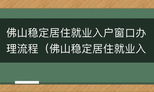 佛山稳定居住就业入户窗口办理流程（佛山稳定居住就业入户窗口办理流程）
