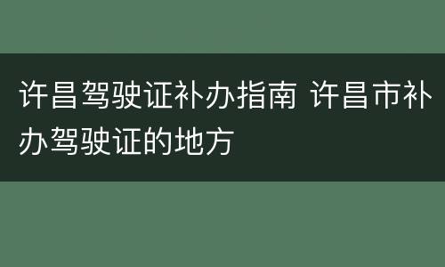 许昌驾驶证补办指南 许昌市补办驾驶证的地方