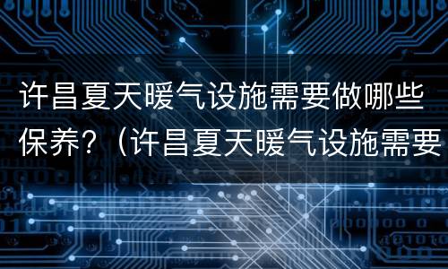 许昌夏天暖气设施需要做哪些保养?（许昌夏天暖气设施需要做哪些保养工作）