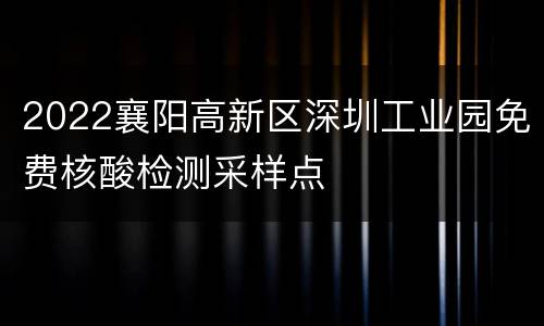 2022襄阳高新区深圳工业园免费核酸检测采样点