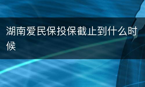 湖南爱民保投保截止到什么时候