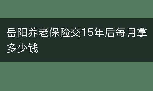 岳阳养老保险交15年后每月拿多少钱